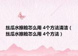 丝瓜水擦脸怎么用 4个方法清洁（丝瓜水擦脸怎么用 4个方法）