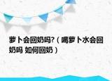 萝卜会回奶吗?（喝萝卜水会回奶吗 如何回奶）