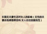 长期无夫妻生活对女人的影响（无性的夫妻还有感情牵挂吗 女人往往因爱而性）