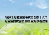 3到6个月的宝宝毛衣怎么织（六个月宝宝的衣服怎么织 宝妈快看过来）