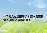 一个男人绝望的句子（男人绝望的句子 这些话直击心灵）