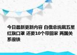 今日最新更新内容 白俄总统戴五星红旗口罩 还要10个带回家 两国关系很铁