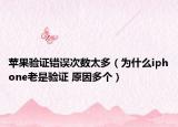 苹果验证错误次数太多（为什么iphone老是验证 原因多个）