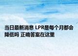 当日最新消息 LPR是每个月都会降低吗 正确答案在这里