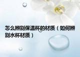 怎么辨别保温杯的材质（如何辨别水杯材质）