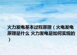 火力发电基本过程原理（火电发电原理是什么 火力发电是如何实现的）