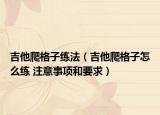 吉他爬格子练法（吉他爬格子怎么练 注意事项和要求）