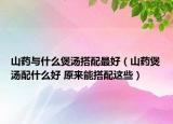 山药与什么煲汤搭配最好（山药煲汤配什么好 原来能搭配这些）