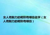 女人有魅力的昵称有哪些名字（女人有魅力的昵称有哪些）