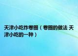 天津小吃炸卷圈（卷圈的做法 天津小吃的一种）