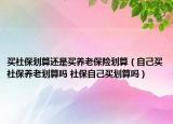买社保划算还是买养老保险划算（自己买社保养老划算吗 社保自己买划算吗）