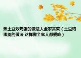 蒸土豆炒鸡蛋的做法大全家常菜（土豆鸡蛋羹的做法 这样做全家人都爱吃）