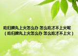 吃归脾丸上火怎么办 怎么吃才不上火呢（吃归脾丸上火怎么办 怎么吃才不上火）