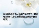 南瓜怎么蒸好吃又简单的做法大全（糯米南瓜蒸多久合适 教你做出口感美味的蒸南瓜）