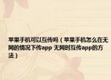 苹果手机可以互传吗（苹果手机怎么在无网的情况下传app 无网时互传app的方法）