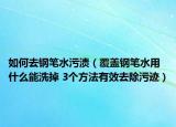 如何去钢笔水污渍（覆盖钢笔水用什么能洗掉 3个方法有效去除污迹）