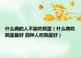什么病的人不能吃鹅蛋（什么病吃鹅蛋最好 四种人吃鹅蛋好）