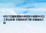 9月17日最新更新内容信用卡逾期90天以上怎么处理 欠钱的快来了解 详细情况介绍
