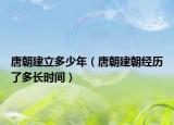 唐朝建立多少年（唐朝建朝经历了多长时间）