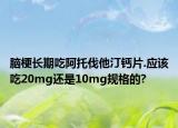 脑梗长期吃阿托伐他汀钙片.应该吃20mg还是10mg规格的?