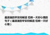 最浪漫的早安问候语 给她一天好心情的句子（最浪漫的早安问候语 给她一天好心情）