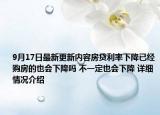 9月17日最新更新内容房贷利率下降已经购房的也会下降吗 不一定也会下降 详细情况介绍