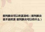 前列腺炎可以吃姜汤吗（前列腺炎能不能吃姜 前列腺炎可以吃什么）
