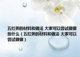 五红粥的材料和做法 大家可以尝试做做些什么（五红粥的材料和做法 大家可以尝试做做）