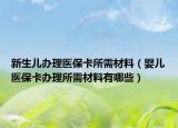 新生儿办理医保卡所需材料（婴儿医保卡办理所需材料有哪些）