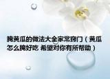 腌黄瓜的做法大全家常窍门（黄瓜怎么腌好吃 希望对你有所帮助）