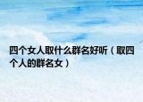 四个女人取什么群名好听（取四个人的群名女）