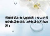 香菜多吃对女人的危害（女人吃香菜的坏处有哪些 3大坏处你不容忽视）