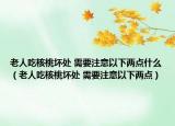 老人吃核桃坏处 需要注意以下两点什么（老人吃核桃坏处 需要注意以下两点）
