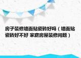 房子装修墙面贴瓷砖好吗（墙面贴瓷砖好不好 家庭房屋装修问题）