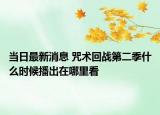 当日最新消息 咒术回战第二季什么时候播出在哪里看