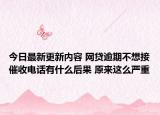 今日最新更新内容 网贷逾期不想接催收电话有什么后果 原来这么严重