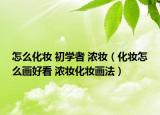 怎么化妆 初学者 浓妆（化妆怎么画好看 浓妆化妆画法）