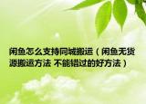 闲鱼怎么支持同城搬运（闲鱼无货源搬运方法 不能错过的好方法）