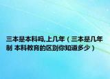 三本是本科吗,上几年（三本是几年制 本科教育的区别你知道多少）