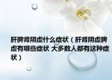肝脾肾阴虚什么症状（肝肾阴虚脾虚有哪些症状 大多数人都有这种症状）