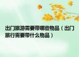 出门旅游需要带哪些物品（出门旅行需要带什么物品）