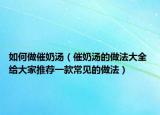 如何做催奶汤（催奶汤的做法大全 给大家推荐一款常见的做法）
