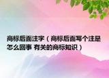 商标后面注字（商标后面写个注是怎么回事 有关的商标知识）