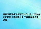 肠胃湿热消化不良可以吃点什么（湿热消化不良的人不能吃什么 下面简单给大家讲解）