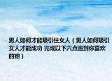 男人如何才能吸引住女人（男人如何吸引女人才能成功 完成以下六点追到你喜欢的她）