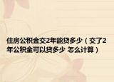 住房公积金交2年能贷多少（交了2年公积金可以贷多少 怎么计算）