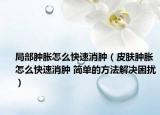 局部肿胀怎么快速消肿（皮肤肿胀怎么快速消肿 简单的方法解决困扰）