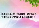 晚上洗完头不吹干会怎么样（晚上洗头不吹干的危害 小心后果不是你能承担的）