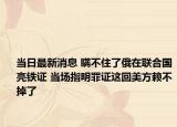 当日最新消息 瞒不住了俄在联合国亮铁证 当场指明罪证这回美方赖不掉了