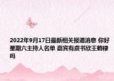 2022年9月17日最新相关报道消息 你好星期六主持人名单 嘉宾有虞书欣王鹤棣吗
